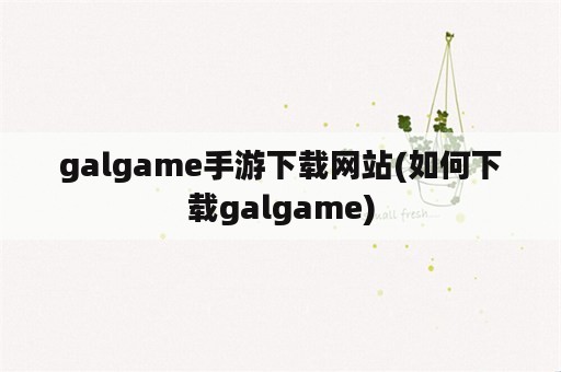 galgame手游下载网站(如何下载galgame)