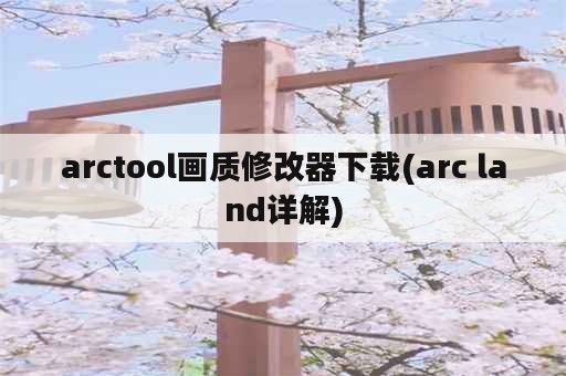 arctool画质修改器下载(arc land详解)