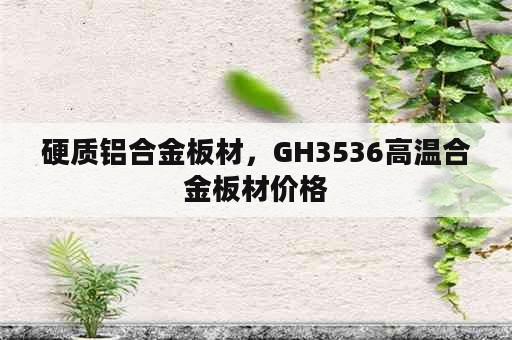 硬质铝合金板材，GH3536高温合金板材价格