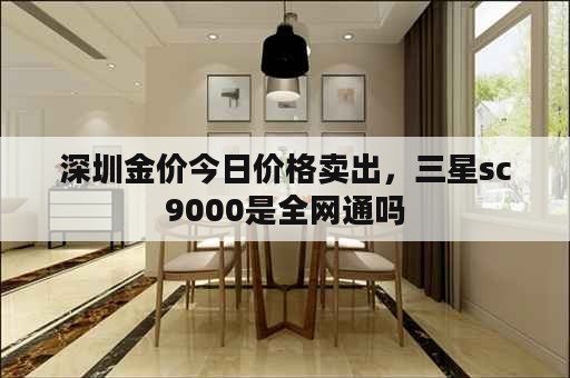 深圳金价今日价格卖出，三星sc9000是全网通吗