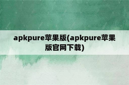 apkpure苹果版(apkpure苹果版官网下载)