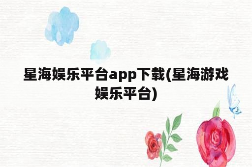 星海娱乐平台app下载(星海游戏娱乐平台)