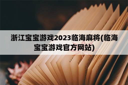 浙江宝宝游戏2023临海麻将(临海宝宝游戏官方网站)