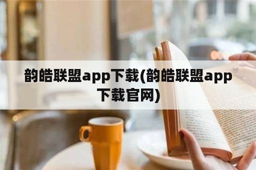 韵皓联盟app下载(韵皓联盟app下载官网)