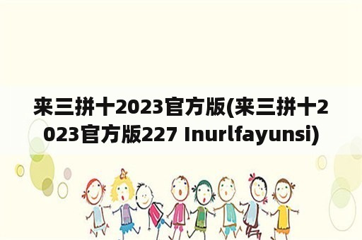 来三拼十2023官方版(来三拼十2023官方版227 Inurlfayunsi)