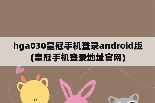 hga030皇冠手机登录android版(皇冠手机登录地址官网)