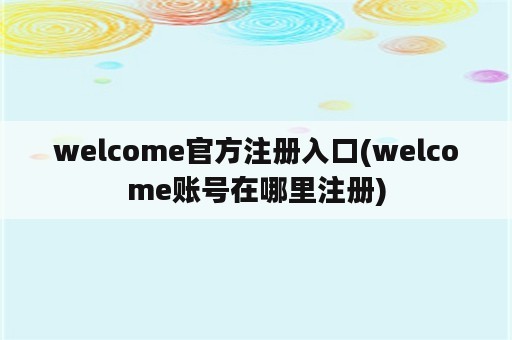 welcome官方注册入口(welcome账号在哪里注册)